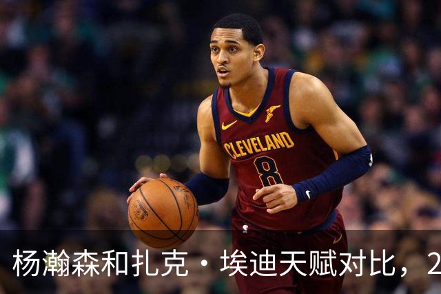 杨瀚森和扎克·埃迪天赋对比，20岁潜力撞上24岁即战力
