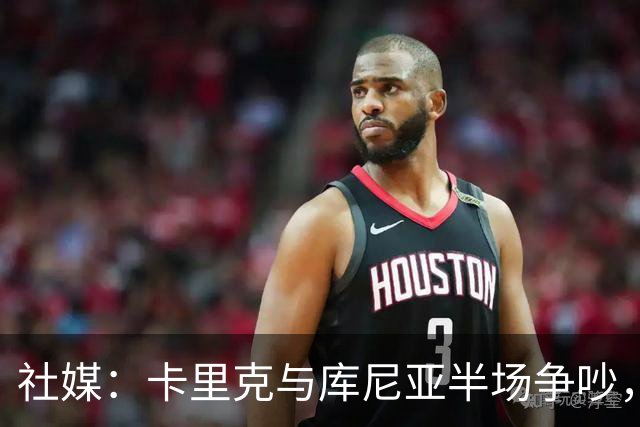 社媒：卡里克与库尼亚半场争吵，后者不满被换下