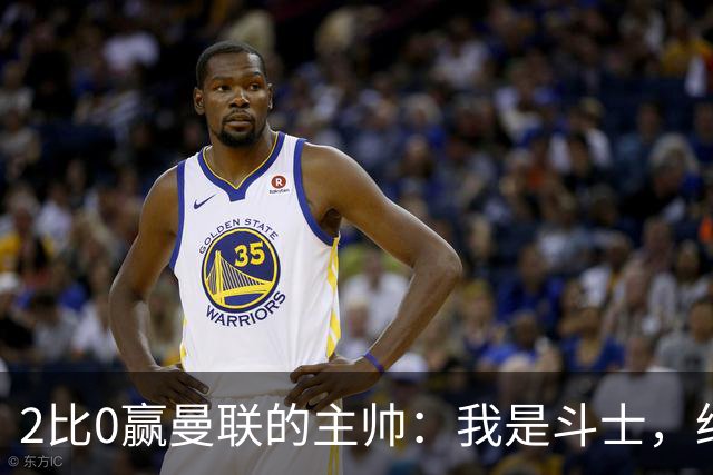 2比0赢曼联的主帅：我是斗士，绝不投降